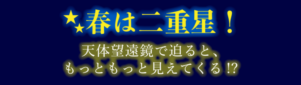 春は二重星！天体望遠鏡で迫ると、もっともっと見えてくる!?