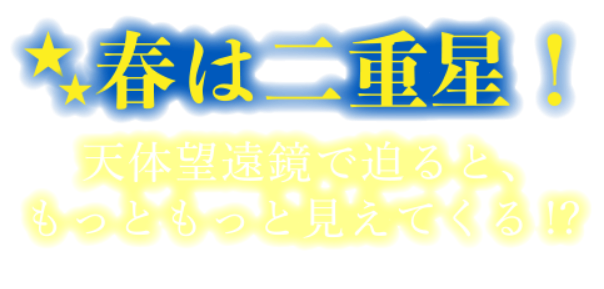 春は二重星！天体望遠鏡で迫ると、もっともっと見えてくる!?